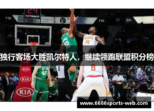 独行客场大胜凯尔特人，继续领跑联盟积分榜