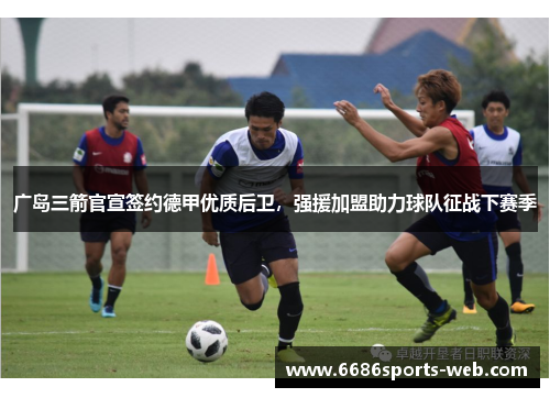 广岛三箭官宣签约德甲优质后卫，强援加盟助力球队征战下赛季