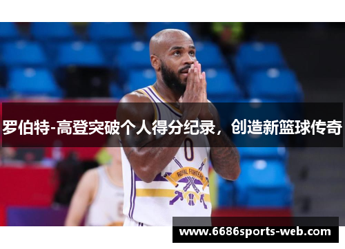 罗伯特-高登突破个人得分纪录，创造新篮球传奇