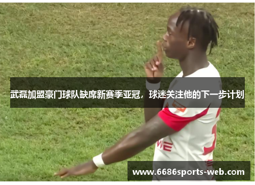 武磊加盟豪门球队缺席新赛季亚冠，球迷关注他的下一步计划